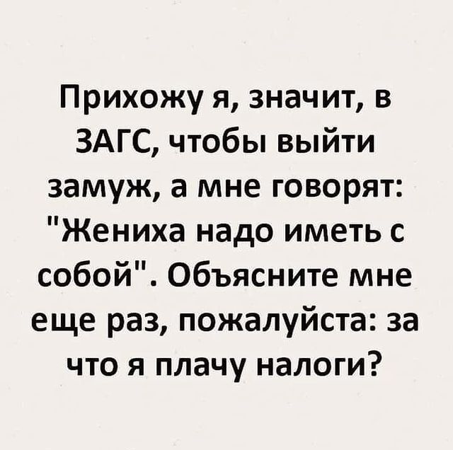 Прихожу я значит в ЗАГС чтобы выйти замуж а мне говорят Жениха надо иметь с собой Объясните мне еще раз пожалуйста за что я плачу налоги