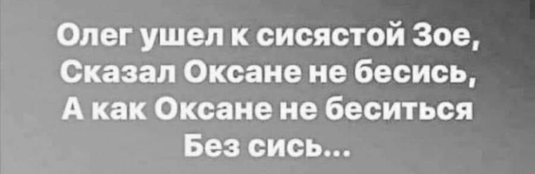 Олег ушел к сисястой Зое Сказал Оксане не бесись А как Оксане не беситься Без сись