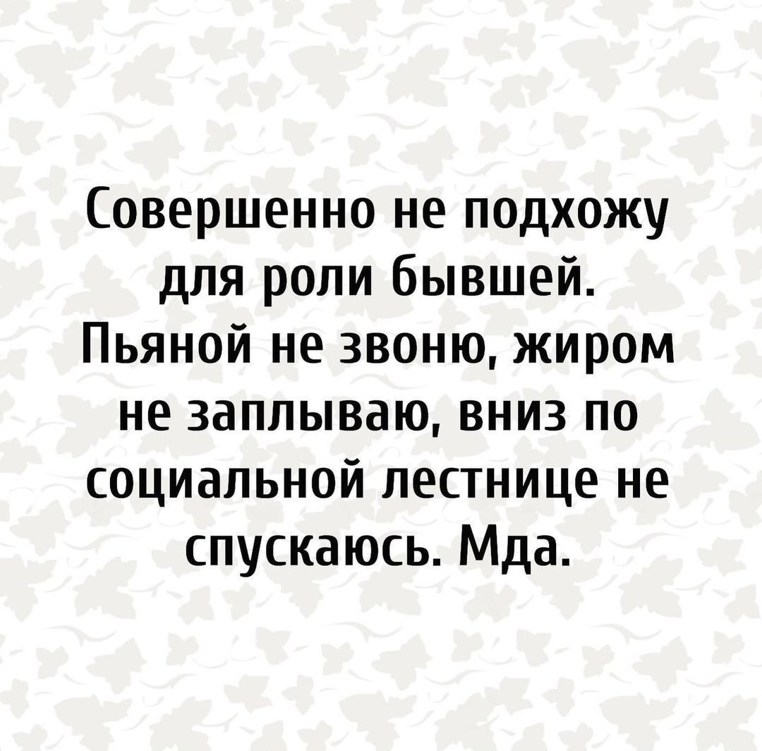 Совершенно не подхожу для роли бывшей Пьяной не звоню жиром не 3аплываю вниз по социальной лестнице не спускаюсь Мда