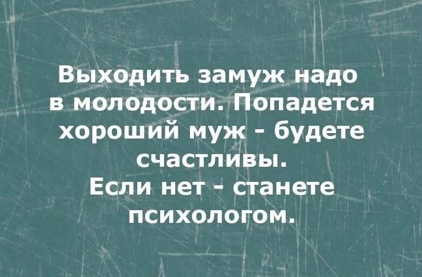 Выходить замуж надо в молодости Попадется хороший муж будете счастливы Если нет станете психологом