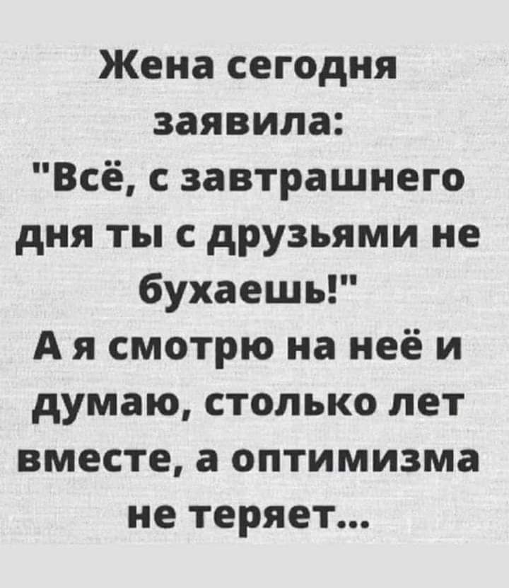 Жена сегодня заявила Всё с завтрашнего дня ты с друзьями не бухаешь А я смотрю на неё и думаю столько лет вместе а оптимизма не теряет