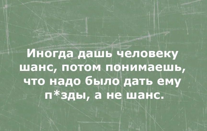 Иногда дашь человеку шанс ПОТОМ понимаешь что надо было дать ему пзды а не шанс