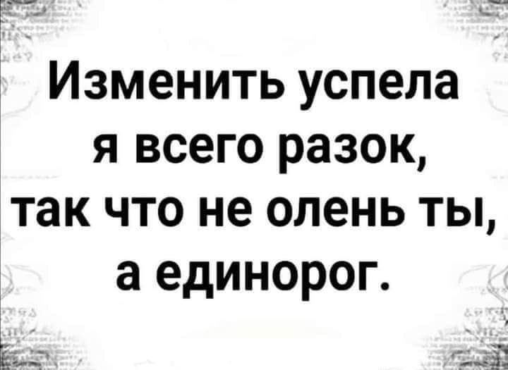Изменить успела я всего разок так что не олень ты а единорог