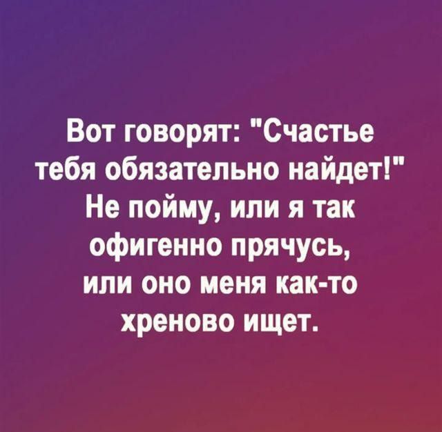 Вот говорят Счастье тебя обязательно найдет Не пойму или я так офигенно прячусь или оно меня как то хреново ищет
