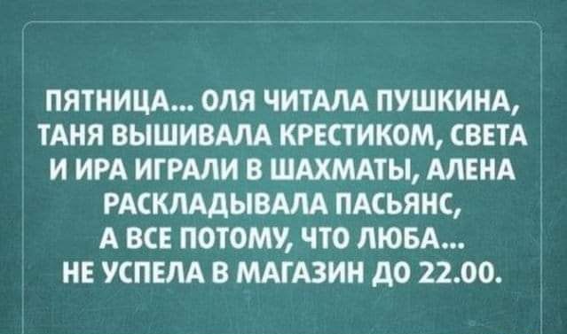 ПЯТНИЦА ОЛЯ ЧИТАЛА ПУШКИНА ТАНЯ ВЫШИВАЛА КРЕСТ ИКОМ СВЕТА И ИРА ИГРАЛИ В ШАХМАТЫ АЛЕНА РАСКЛАДЫВАЛА ПАСЬЯНС А ВСЕ ПОТОМУ ЧТО ЛЮБА НЕ УСПЕЛА В МАГАЗИН до 2200