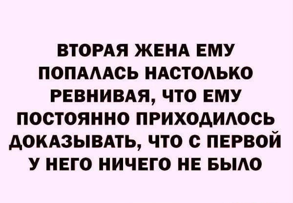 ВТОРАЯ ЖЕНА ЕМУ ПОПАААСЬ НАСТОАЬКО РЕВНИВАЯ ЧТО ЕМУ ПОСТОЯННО ПРИХОАИАОСЬ АОКАЗЫВАТЬ ЧТО с ПЕРВОЙ У НЕГО НИЧЕГО НЕ БЫАО