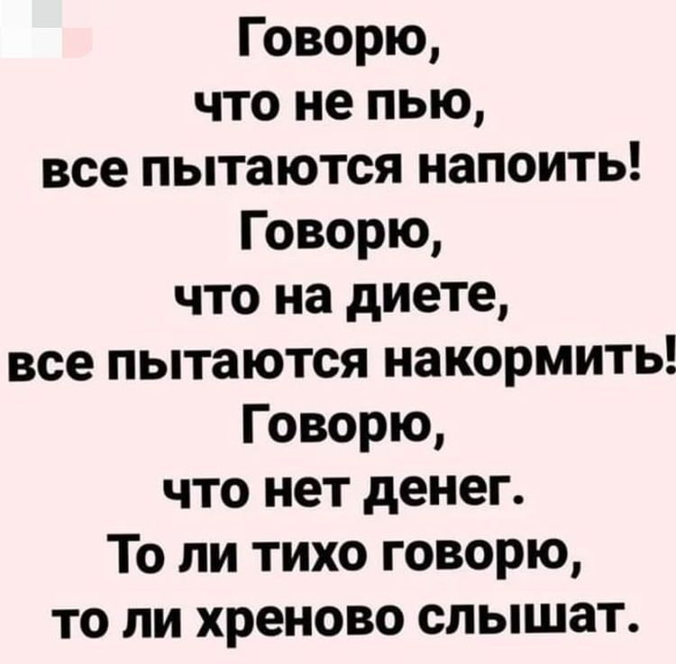 Говорю что не пью все пытаются напоить Говорю что на диете все пытаются накормить Говорю что нет денег То ли тихо говорю то ли хреново слышат