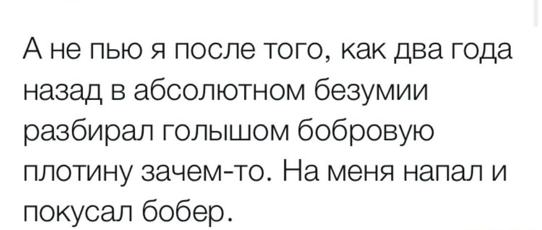 А не пью я после того как два года назад в абсолютном безумии разбирал голышом бобровую ППОТИНУ зачемчо На МЕНЯ напал И покусал бобер