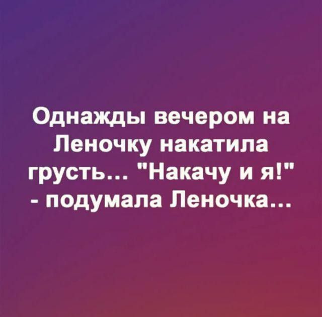 Однажды вечером на Леночку накатипа грусть Накачу и я подумала Леночка