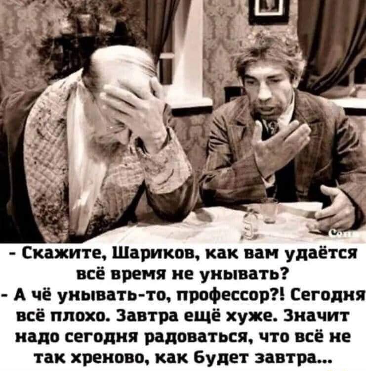 Скажите Шариков как вам удаётся всё время не унывать А чё унывать то профессор Сегодня всё плохо Завтра ещё хуже Значит надо сегодня радоваться что всё не так хреново как Булат завтра