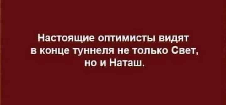 Настоящие оптимисты видит в конце туннеля не только Свет но и Наташ