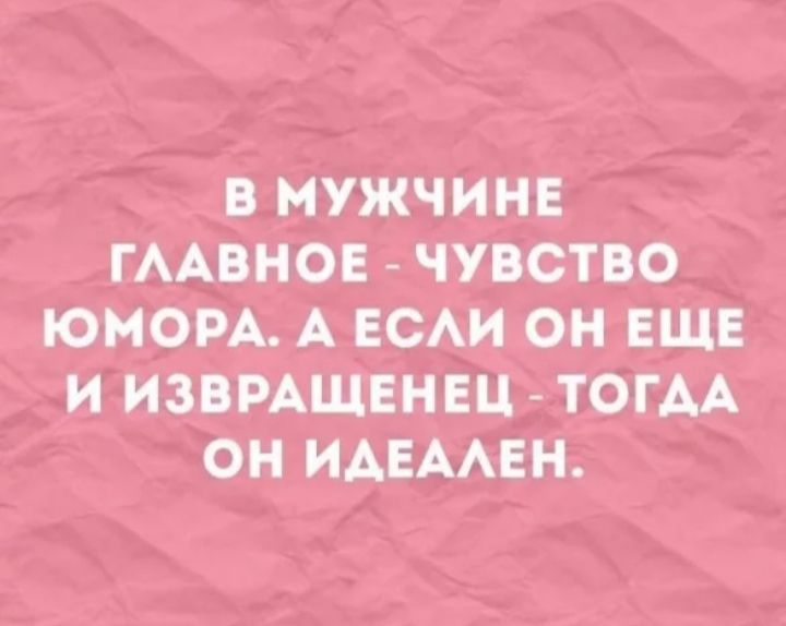 В МУЖЧИН ГААВНОЕ ЧУВСТВО ЮМОРА А ЕСАИ ОН ЕЩЕ И ИЗВРАЩЕНЕЦ ТОГАА ОН ИАЕААЕН