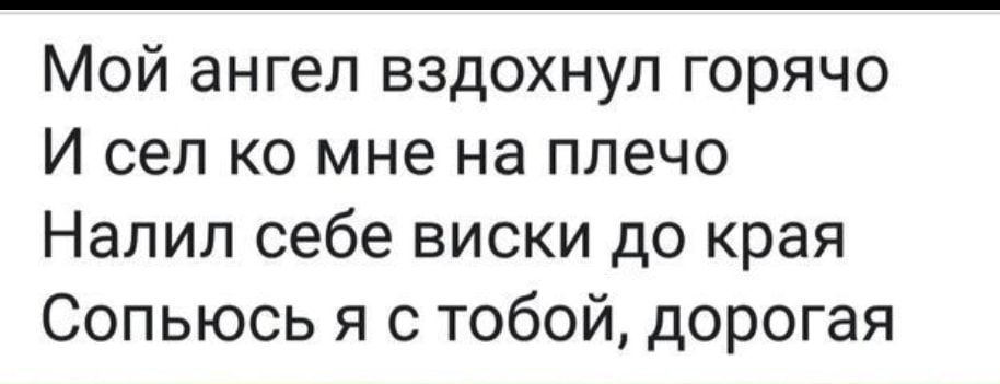Мой ангел вздохнул горячо И сел ко мне на плечо Налип себе виски до края Сопьюсь я с тобой дорогая
