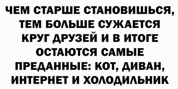 ЧЕМ СТАРШЕ СТАНОВИШЬСЯ ТЕМ БОАЬШЕ ОУЖАЕТСЯ КРУГ дРУЗЕЙ И В ИТОГЕ ОСТАЮТСЯ САМЫЕ ПРЕААННЫЕ КОТ АИВАН ИНТЕРНЕТ И ХОАОАИАЬНИК