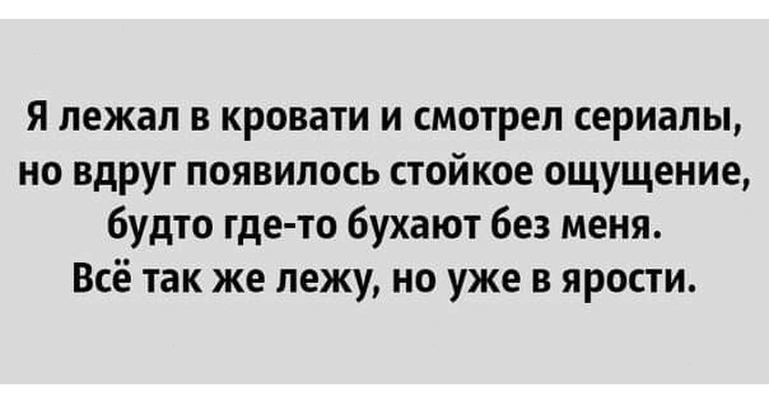 я лежал в кровати и смотрел сериалы но вдруг появилось стойкое ощущение будто где то бухают без меня Всё так же лежу но уже в ярости