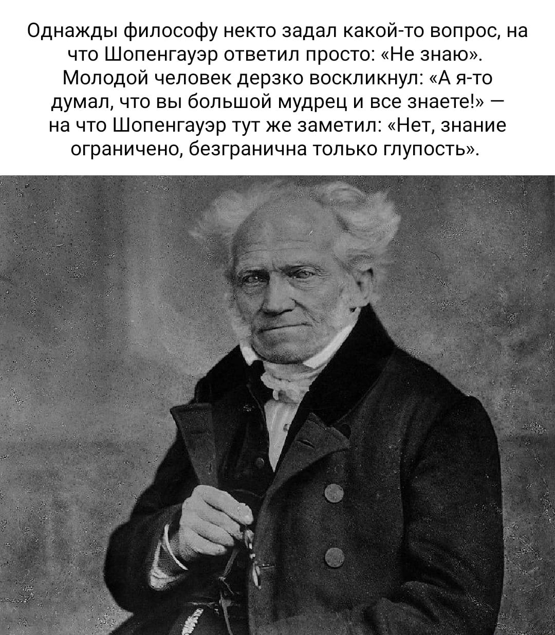 Однажды философу некто задал какой то вопрос на что Шопенгауэр ответил просто Не знаю Молодой человек дерзко воскликнул А Ягтп думал что вы большой мудрец и все знаете на что Шопенгауэр тут же заметил Нет знание ограничено безгранична только тупост