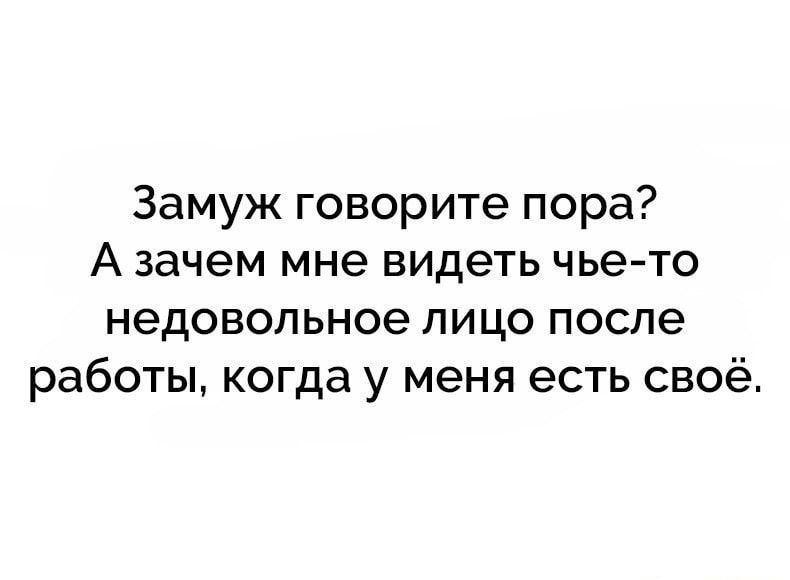 Замуж говорите пора А зачем мне видеть чье то недовольное пицо после работы когда у меня есть своё