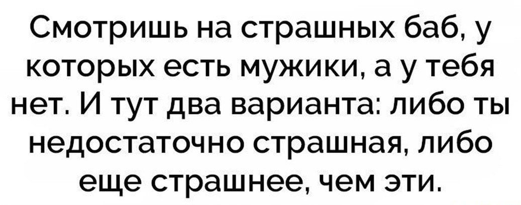 Смотришь на страшных баб у которых есть мужики а у тебя нет И тут два варианта либо ты недостаточно страшная либо еще страшнее чем эти