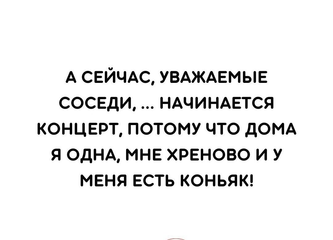 А СЕЙЧАС УВАЖАЕМЫЕ СОСЕДИ НАЧИНАЕТСЯ КОНЦЕРТ ПОТОМУ ЧТО дОМА Я ОДНА МНЕ  ХРЕНОВО И У МЕНЯ ЕСТЬ КОНЬЯК - выпуск №1654087