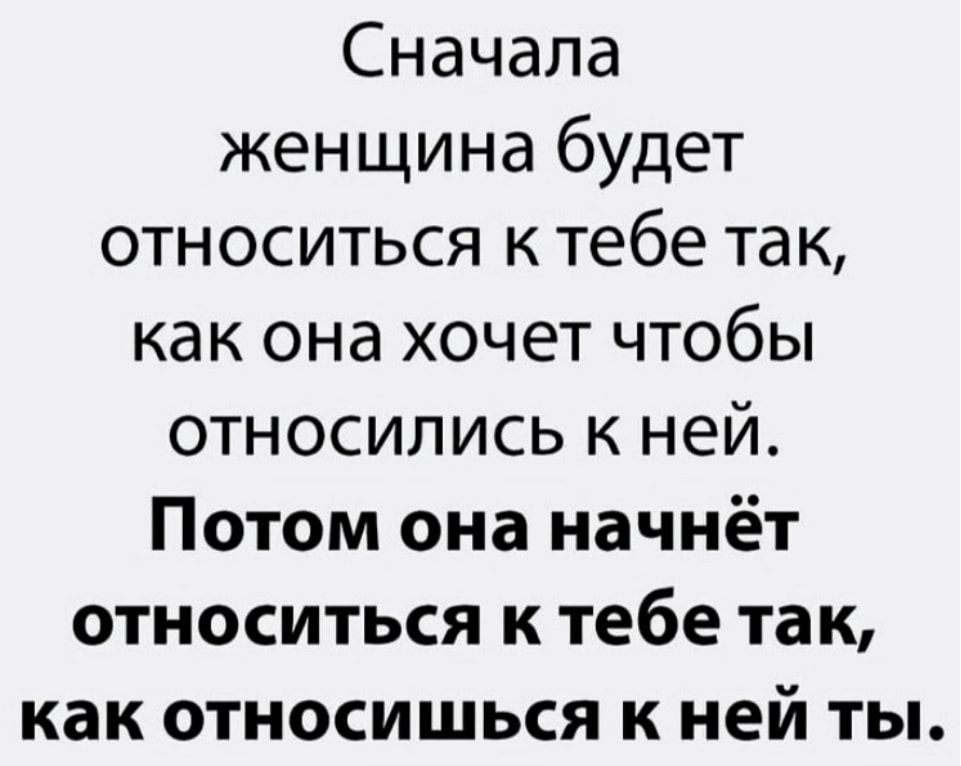 Сначала женщина будет относиться к тебе так как она хочет чтобы относились к ней Потом она начнёт относиться к тебе так как относишься к ней ты