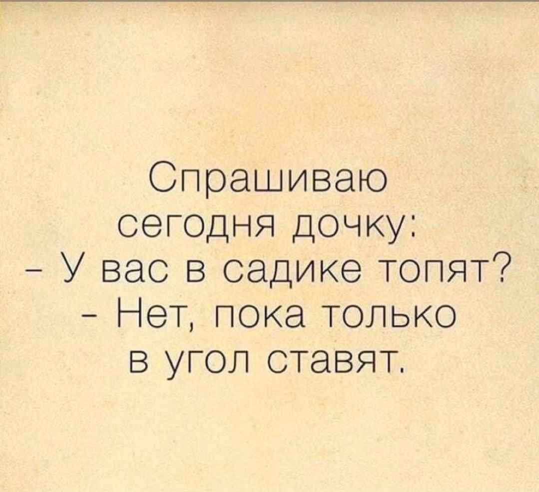 Спрашиваю сегодня дочку У вас в садике топят Нет пока только в угол ставят