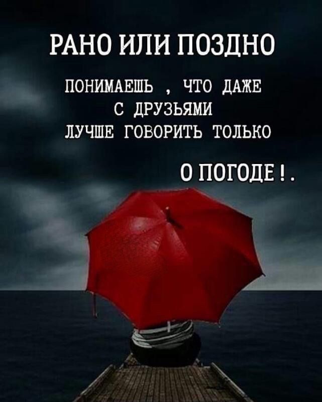 РАНО ИЛИ ПОЗДНО ПОНИИАЕШЬ ЧТО ДАЖЕ С дРУЗЬШ ЛУЧШЕ ГОВОРИТЬ ТОЛЬКО о погодв