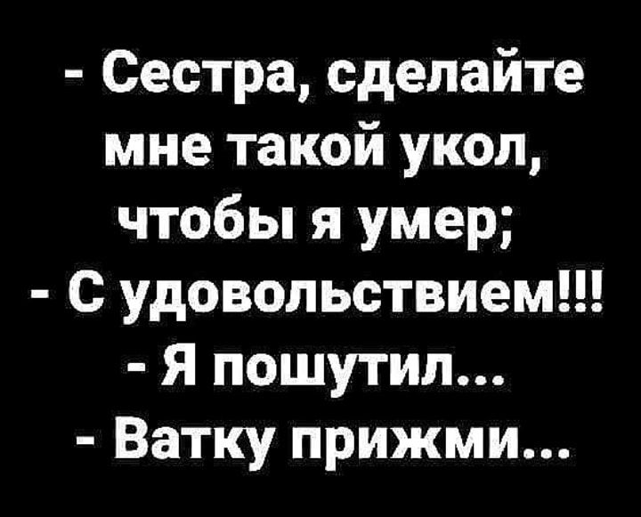 Сестра сделайте мне такой укол чтобы я умер с удовольствием Я пошутил Ватку прижми