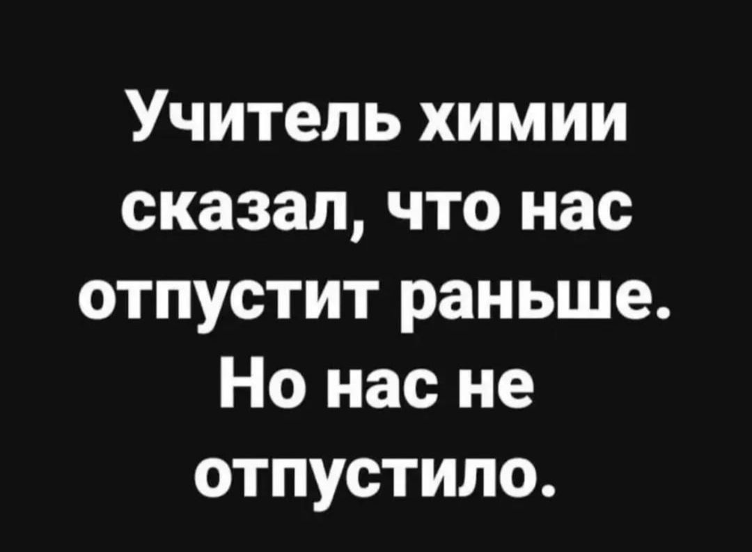 Учитель химии сказал что нас отпустит раньше Но нас не отпустила