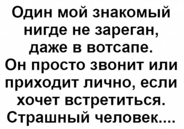 Один мой знакомый нигде не зареган даже в вотсапе Он просто звонит или приходит лично если хочет встретиться Страшный человек