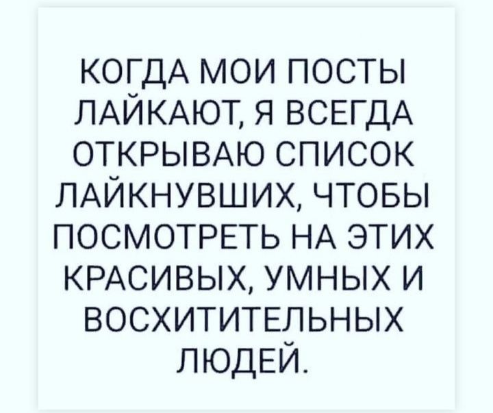 КОГДА мои посты ЛАЙКАЮТ я ВСЕГДА ОТКРЫВАЮ список ЛАЙКНУВШИХ чтовы ПОСМОТРЕТЬ НА этих КРАСИВЫХ умных и восхитительных ЛЮДЕЙ
