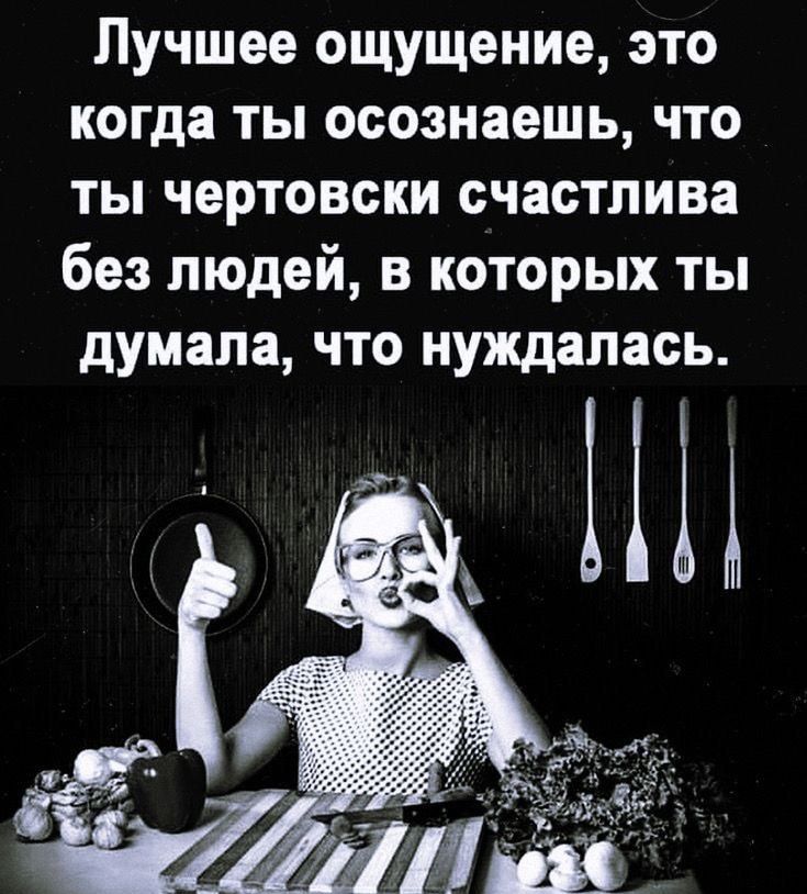 Лучшее ощущение это когда ты осознаешь что ты чертовски счастлива без людей в которых ты думала что нуждалась