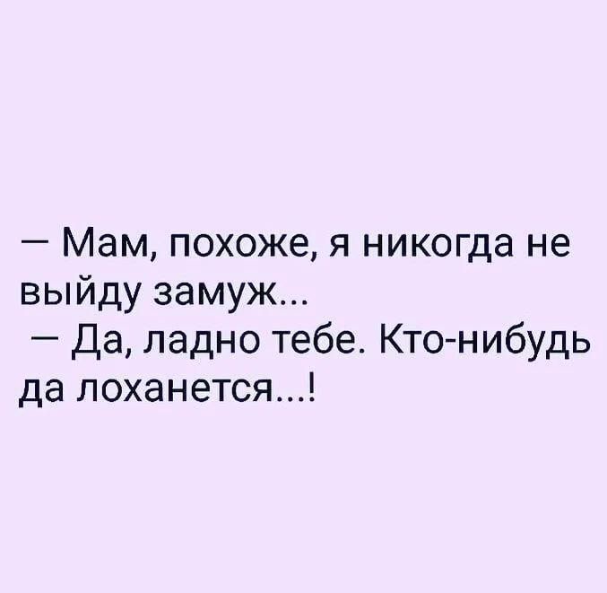 Мам похоже я никогда не выйду замуж да ладно тебе Ктонибудь да поханется