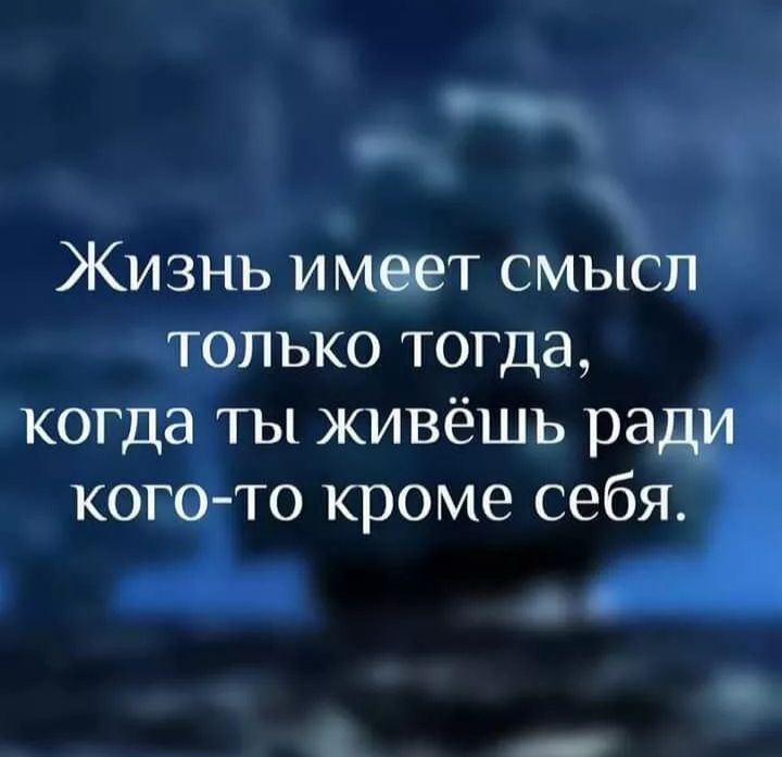 Жизнь имеет смысл только тогда когда ты живёшь ради кого то кроме себя