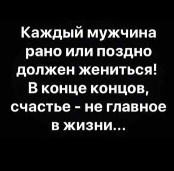 Каждый мужчина рано или поздно должен жениться В конце концов счастье не главное в жизни