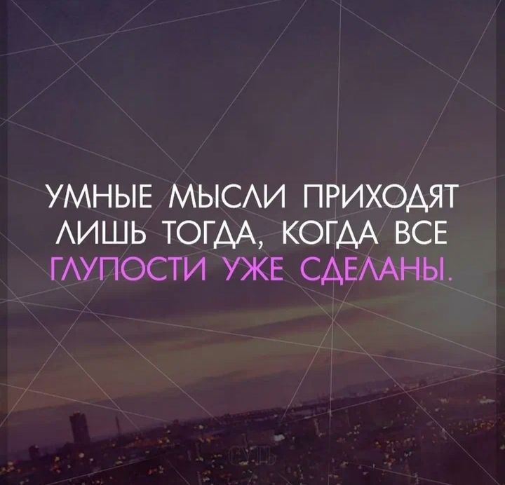УМНЫЕ МЫСАИ ПРИХОАЯТ АИШЬ ТОГДА КОГАА ВСЕ ГАУПОСТИ УЖЕ САЕААНЫ