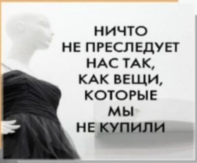 НИЧТО НЕ ПРЕСЛЕДУЕТ НАС ТАК КАК ВЕЩИ КОТОРЫЕ МЫ не шили