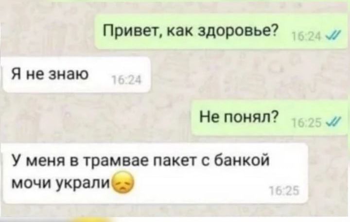 Привет как здоровье я не знаю Не понял У меня в трамвае пакет с банкой мочи украли