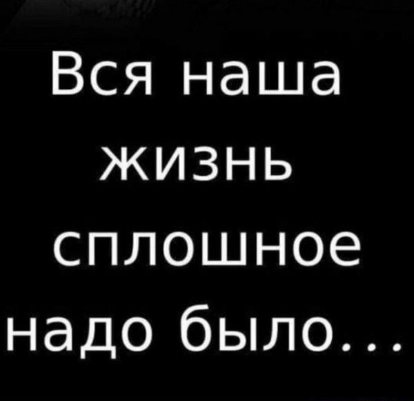 Вся наша жизнь сплошное надо было