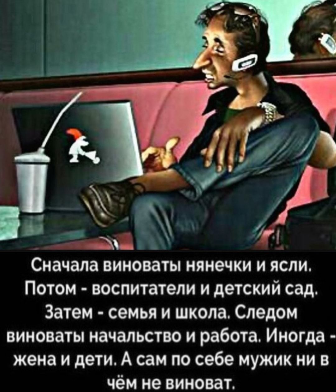 Сначала виноваты нянечки и ясли Потом воспитатели и детский сад Затем семья  и школа Следом виноваты начальство и работа Иногда жена и дети А сам по себе  мужик ни в чём не