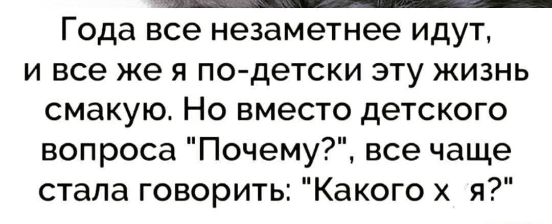 Года все незаметнее идут и все же я подетски эту жизнь смакую Но вместо детского вопроса Почему все чаще стала говорить Какого х я