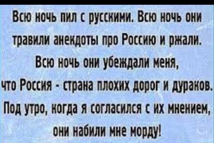 Всю ночь пил с русскими Всю иочь оии травили аисидоты поо Россию и ржали Всю ночь оии убеждали иеии что Россия страна плохих дорог и шаиов Под утро когда и согласился с их ииеииеи оии иаоияи иие морду