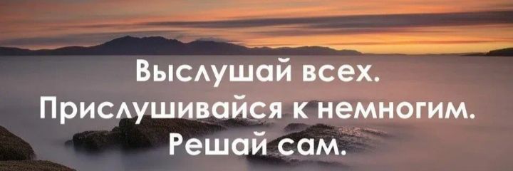Высдушай всех ПрисАушивсйся к немногим Решай сам