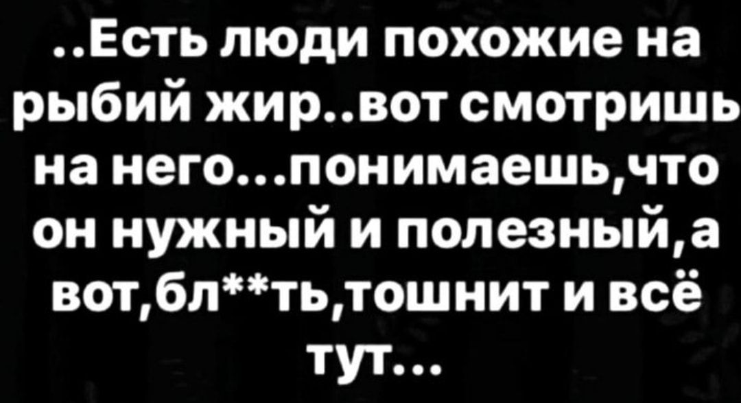 Есть люди похожие на рыбий жирвот смотришь на негопонимаешьчто он нужный и полезиыйа вотблтьтошнит и всё тут