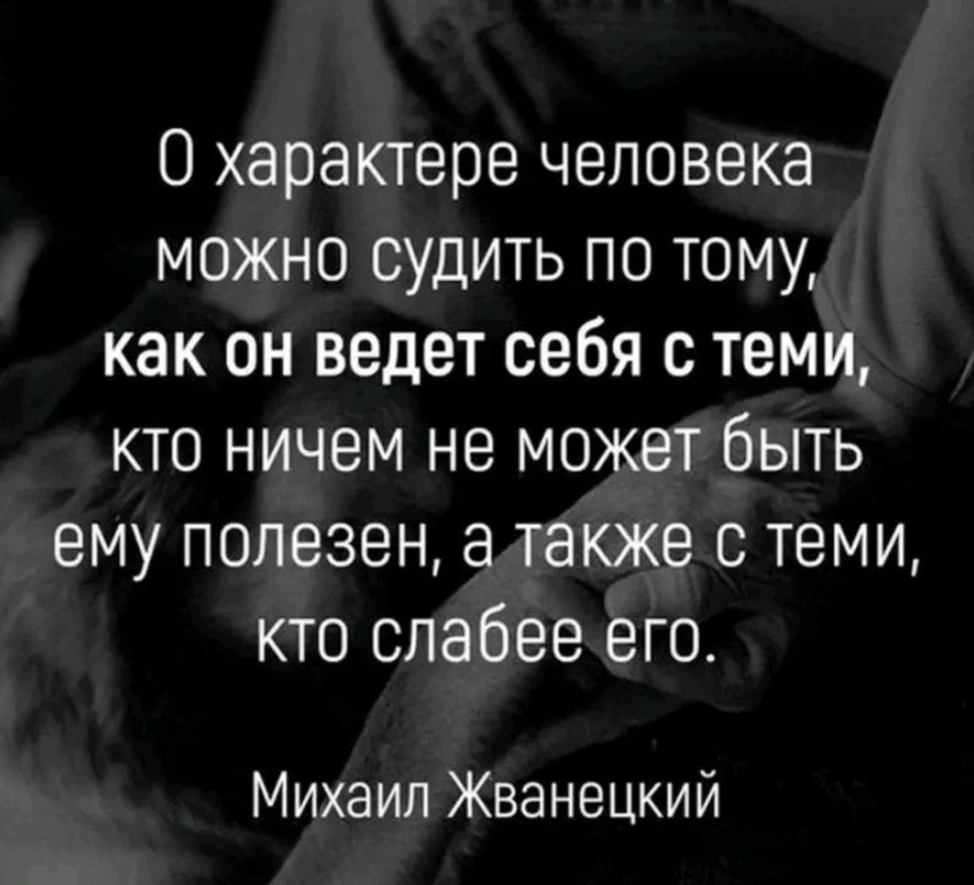 О характере человека можно судить по тому как он ведет себя с теми кто ничем не может быть ему полезен также с теми кто слабее его Михаил Жванецкий