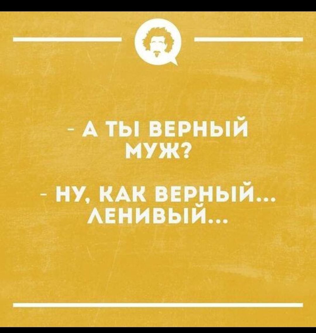 А ТЫ ВЕРНЫЙ МУЖ НУ КАК верный АЕНИВЫИ