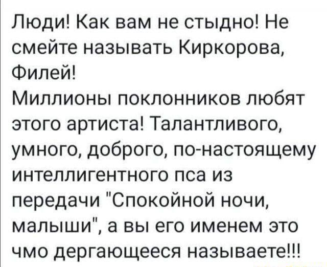 Люди Как вам не стыдно Не смейте называть Киркорова Филей Миллионы поклонников любят этого артиста Талантливого умного доброго понастоящему интеллигентного пса из передачи Спокойной ночи малыши а вы его именем это чмо дергающееся называете