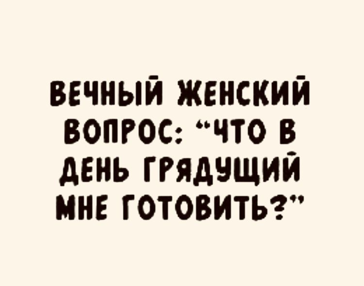 ВЕЧНЫЙ ЖЕНСКИЙ ВОПРОС ЧТО В дЕНЪ ГРЯДНЩИЙ МНЕ ГОТОВИТЬ