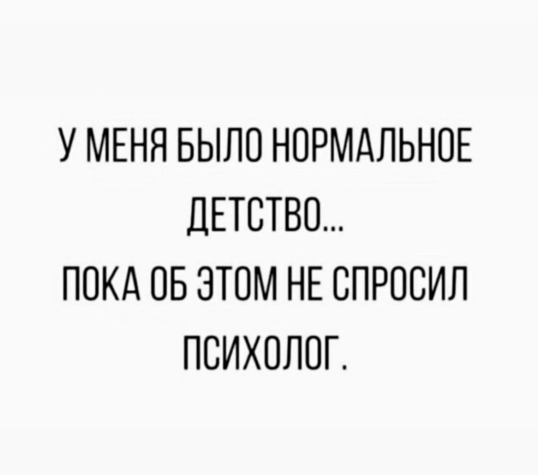 У МЕНЯ БЫЛО НПРМАЛЬНПЕ ДЕТСТВО ПОКА ОБ ЭТОМ НЕ СПРОСИЛ ПСИХОЛОГ