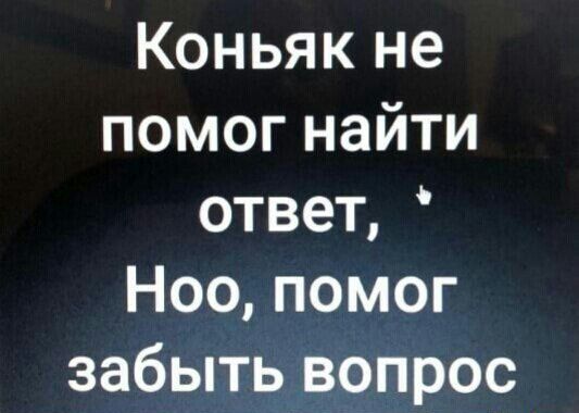 Коньяк не помог найти ответ Ноо помог забыть вопрос