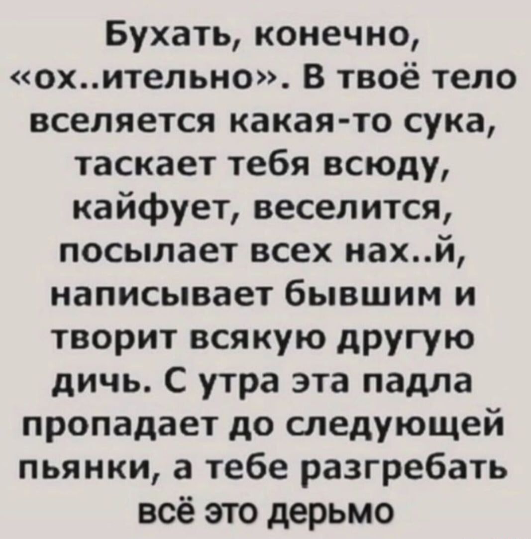 Бухать конечно охительно В твоё тело вселяется какая то сука таскает тебя всюду кайфует веселится посылает всех нахй написывает бывшим и творит всякую другую дичь С утра эта падла пропадает до следующей пьянки а тебе разгребать всё это дерьмо